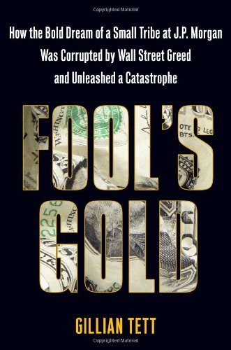 Fool’s Gold: How the Bold Dream of a Small Tribe at J.P. Morgan Was Corrupted by Wall Street Greed and Unleashed a Catastrophe