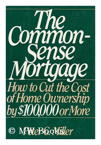 The Common-Sense Mortgage: How to Cut the Cost of Home Ownership by $100,000 or More