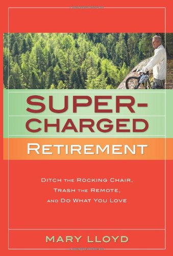 Super-Charged Retirement: Ditch the Rocking Chair, Trash the Remote, and Do What You Love