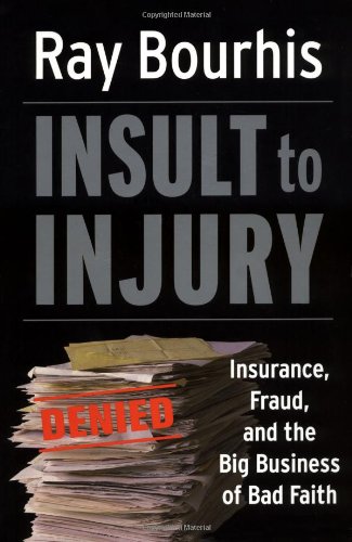 Insult to Injury: Insurance, Fraud, and the Big Business Of Bad Faith. How Insurance Companies  Have a License to Steal From You