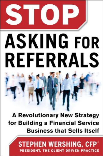 Stop Asking for Referrals:  A Revolutionary New Strategy for Building a Financial Service Business that Sells Itself