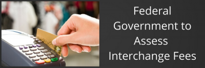 Federal Government to Assess Credit Card Interchange Fees
